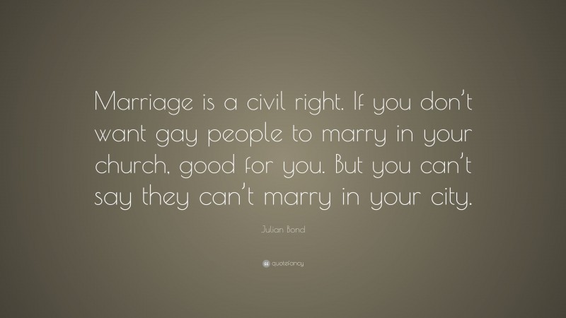 Julian Bond Quote: “Marriage is a civil right. If you don’t want gay people to marry in your church, good for you. But you can’t say they can’t marry in your city.”