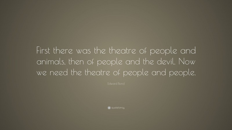 Edward Bond Quote: “First there was the theatre of people and animals, then of people and the devil. Now we need the theatre of people and people.”
