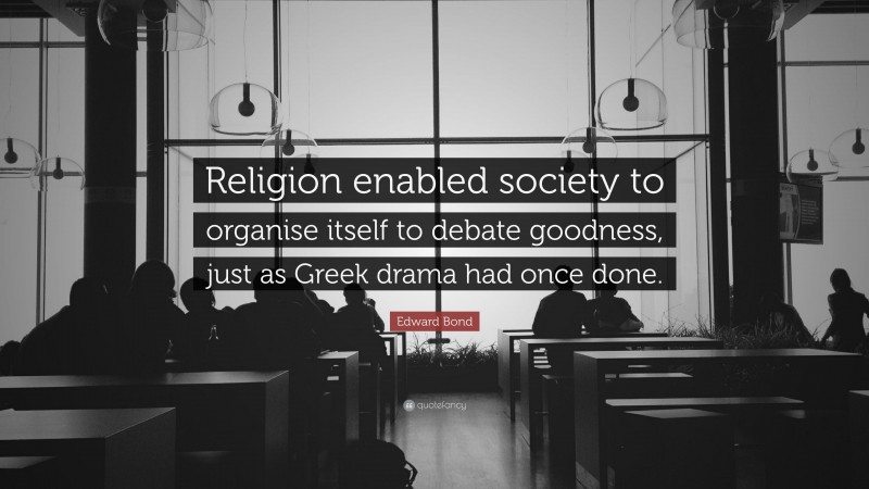 Edward Bond Quote: “Religion enabled society to organise itself to debate goodness, just as Greek drama had once done.”