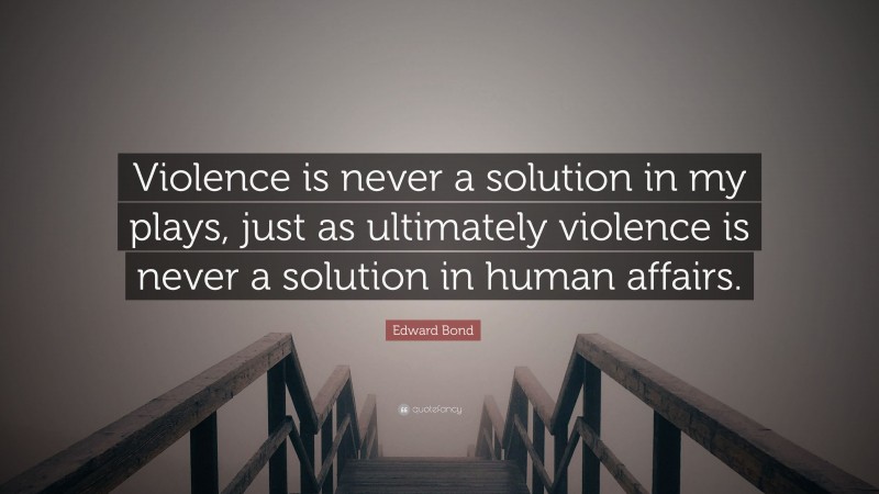 Edward Bond Quote: “Violence is never a solution in my plays, just as ultimately violence is never a solution in human affairs.”