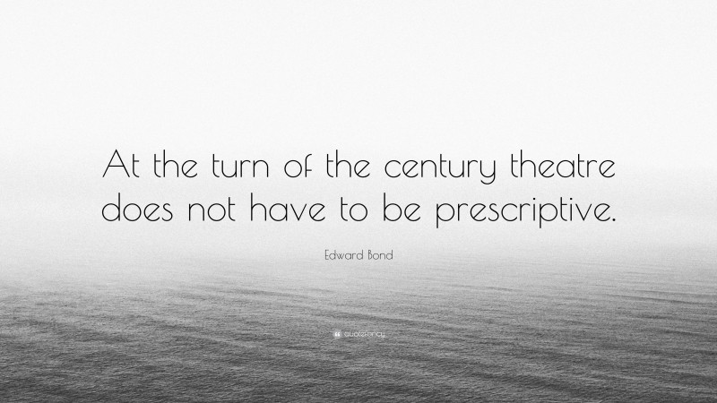 Edward Bond Quote: “At the turn of the century theatre does not have to be prescriptive.”