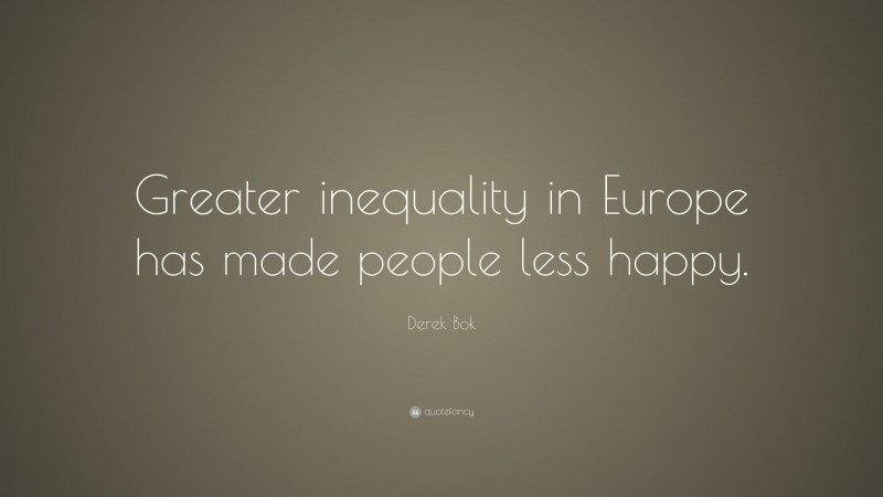 Derek Bok Quote: “Greater inequality in Europe has made people less happy.”
