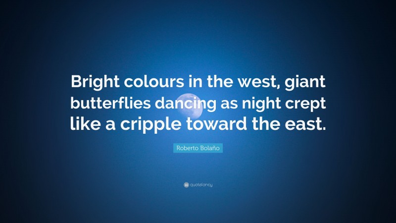 Roberto Bolaño Quote: “Bright colours in the west, giant butterflies dancing as night crept like a cripple toward the east.”
