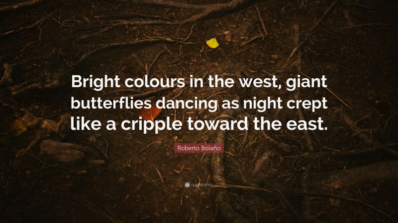 Roberto Bolaño Quote: “Bright colours in the west, giant butterflies dancing as night crept like a cripple toward the east.”
