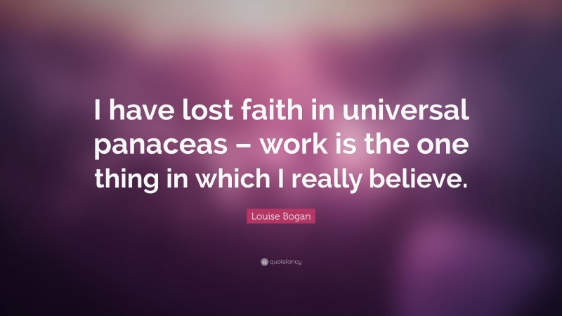 Louise Bogan Quote: “I have lost faith in universal panaceas – work is the one thing in which I really believe.”