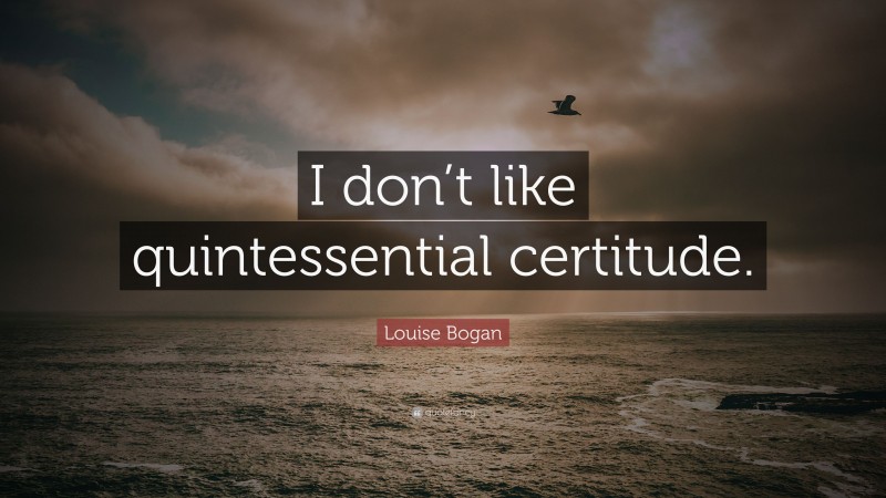 Louise Bogan Quote: “I don’t like quintessential certitude.”