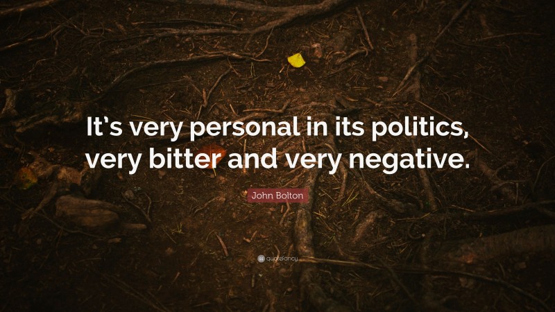 John Bolton Quote: “It’s very personal in its politics, very bitter and very negative.”