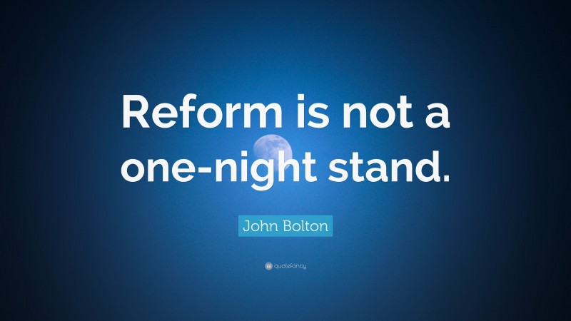John Bolton Quote: “Reform is not a one-night stand.”