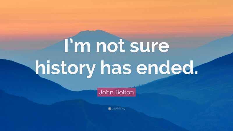 John Bolton Quote: “I’m not sure history has ended.”