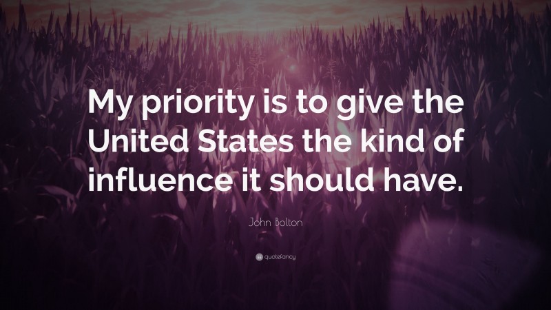 John Bolton Quote: “My priority is to give the United States the kind of influence it should have.”