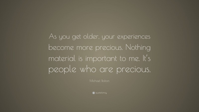 Michael Bolton Quote: “As you get older, your experiences become more precious. Nothing material is important to me. It’s people who are precious.”