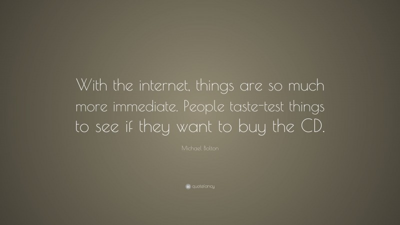 Michael Bolton Quote: “With the internet, things are so much more immediate. People taste-test things to see if they want to buy the CD.”