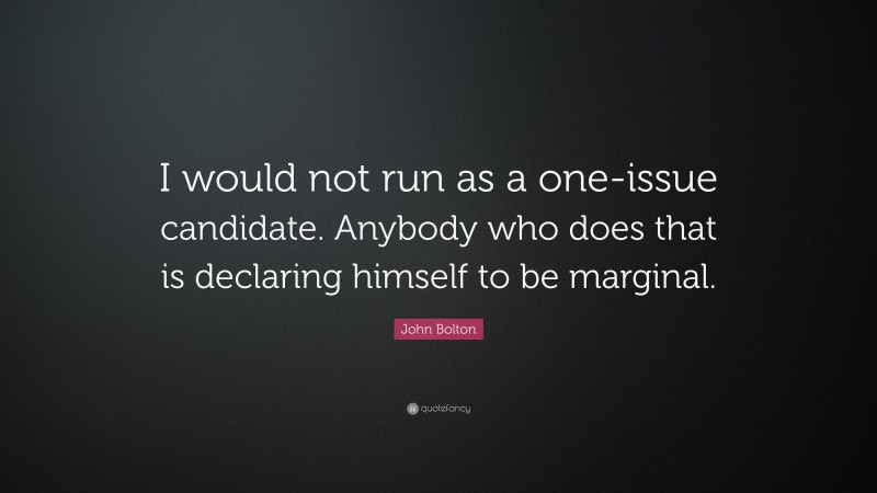 John Bolton Quote: “I would not run as a one-issue candidate. Anybody who does that is declaring himself to be marginal.”