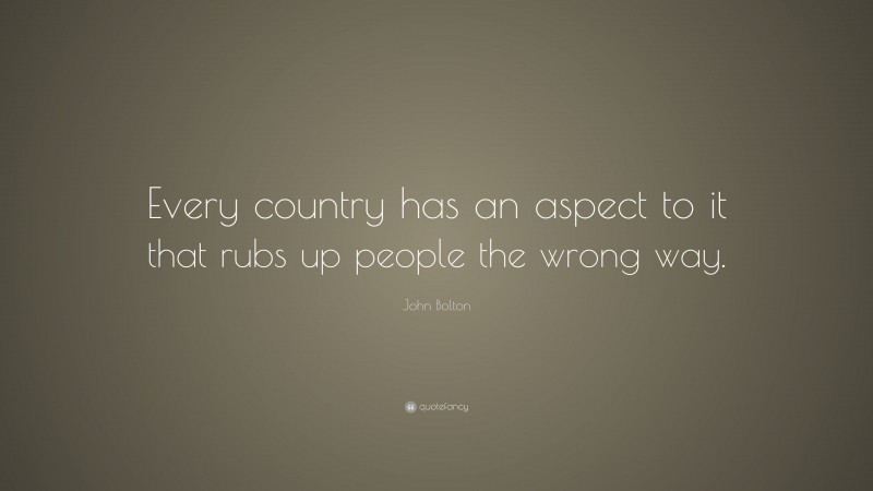 John Bolton Quote: “Every country has an aspect to it that rubs up people the wrong way.”