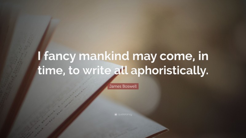 James Boswell Quote: “I fancy mankind may come, in time, to write all aphoristically.”