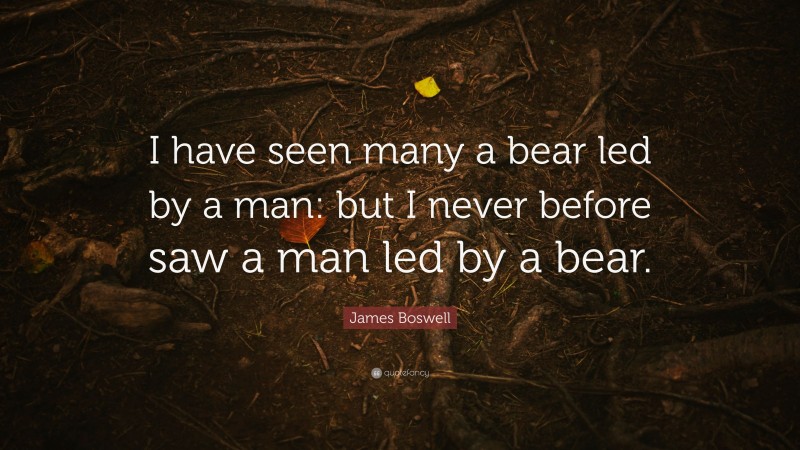 James Boswell Quote: “I have seen many a bear led by a man: but I never before saw a man led by a bear.”