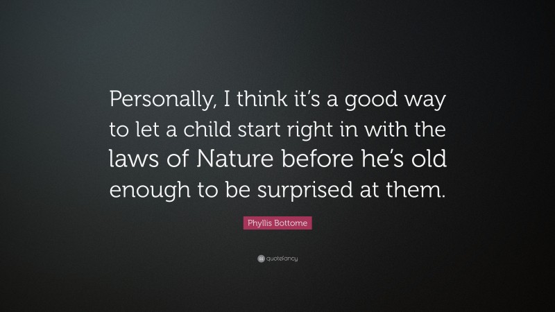 Phyllis Bottome Quote: “Personally, I think it’s a good way to let a child start right in with the laws of Nature before he’s old enough to be surprised at them.”