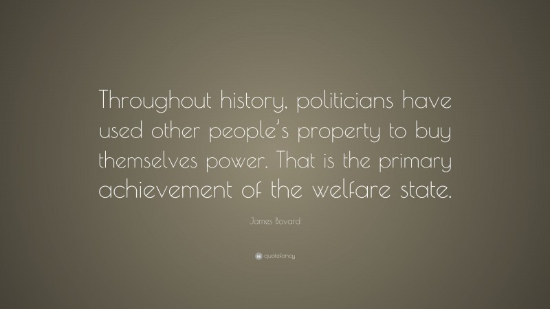 James Bovard Quote: “Throughout history, politicians have used other people’s property to buy themselves power. That is the primary achievement of the welfare state.”