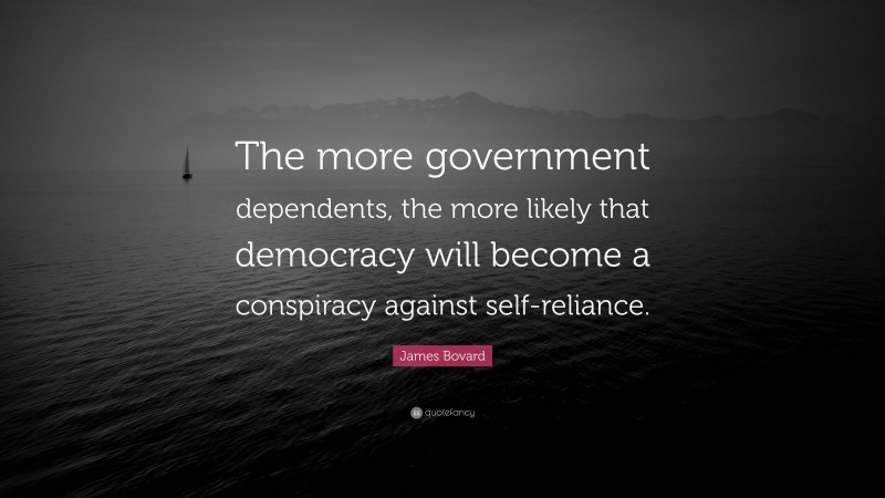 James Bovard Quote: “The more government dependents, the more likely that democracy will become a conspiracy against self-reliance.”