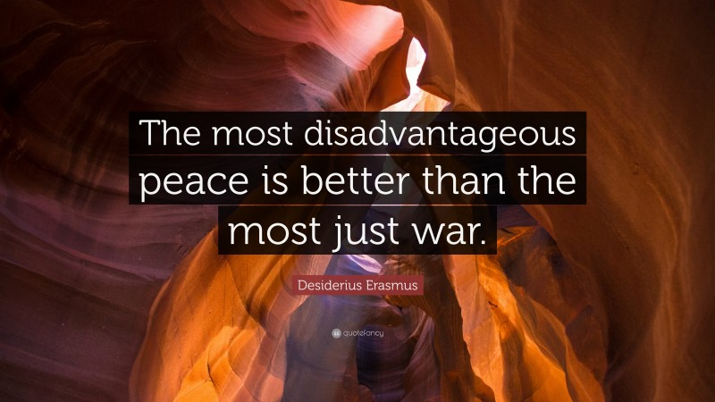 Desiderius Erasmus Quote: “The most disadvantageous peace is better than the most just war.”