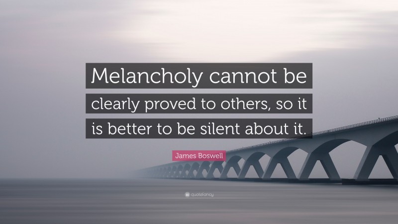 James Boswell Quote: “Melancholy cannot be clearly proved to others, so it is better to be silent about it.”