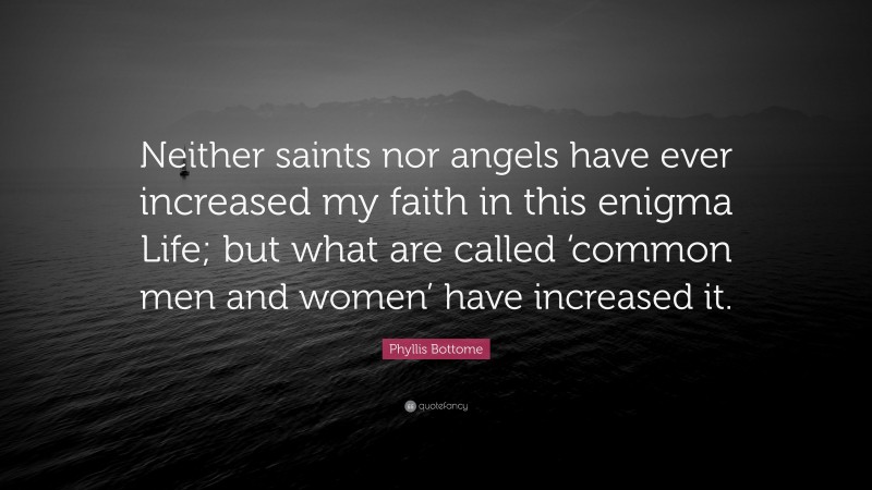Phyllis Bottome Quote: “Neither saints nor angels have ever increased my faith in this enigma Life; but what are called ‘common men and women’ have increased it.”