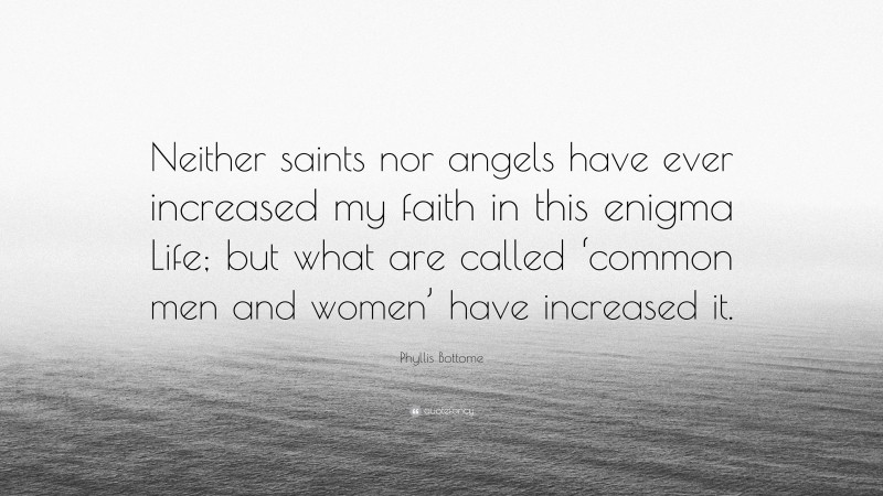 Phyllis Bottome Quote: “Neither saints nor angels have ever increased my faith in this enigma Life; but what are called ‘common men and women’ have increased it.”