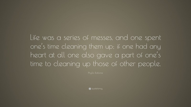 Phyllis Bottome Quote: “Life was a series of messes, and one spent one’s time cleaning them up; if one had any heart at all one also gave a part of one’s time to cleaning up those of other people.”