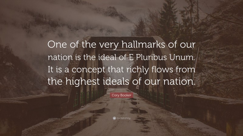 Cory Booker Quote: “One of the very hallmarks of our nation is the ideal of E Pluribus Unum. It is a concept that richly flows from the highest ideals of our nation.”