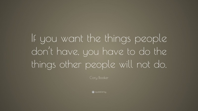 Cory Booker Quote: “If you want the things people don’t have, you have to do the things other people will not do.”