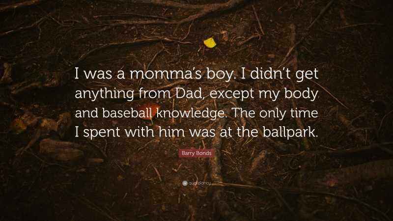 Barry Bonds Quote: “I was a momma’s boy. I didn’t get anything from Dad, except my body and baseball knowledge. The only time I spent with him was at the ballpark.”