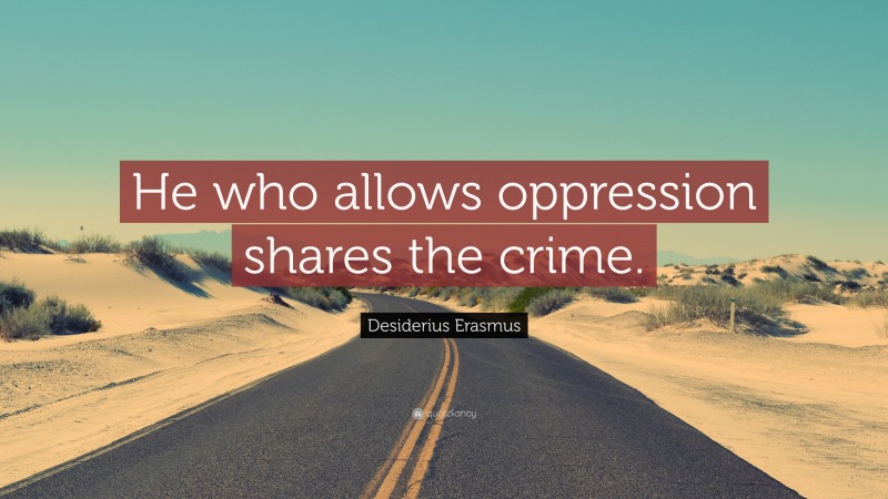 Desiderius Erasmus Quote: “He who allows oppression shares the crime.”