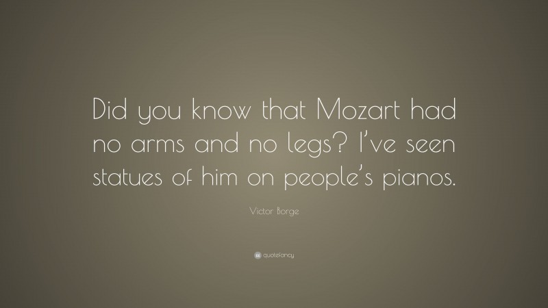 Victor Borge Quote: “Did you know that Mozart had no arms and no legs? I’ve seen statues of him on people’s pianos.”