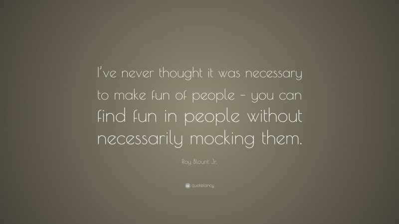 Roy Blount Jr. Quote: “I’ve never thought it was necessary to make fun of people – you can find fun in people without necessarily mocking them.”