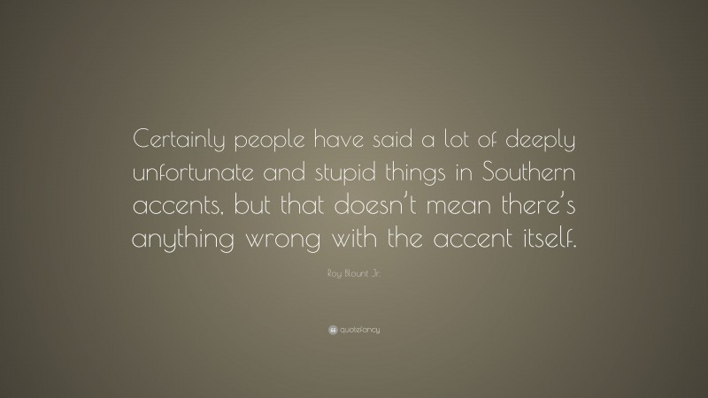 Roy Blount Jr. Quote: “Certainly people have said a lot of deeply unfortunate and stupid things in Southern accents, but that doesn’t mean there’s anything wrong with the accent itself.”