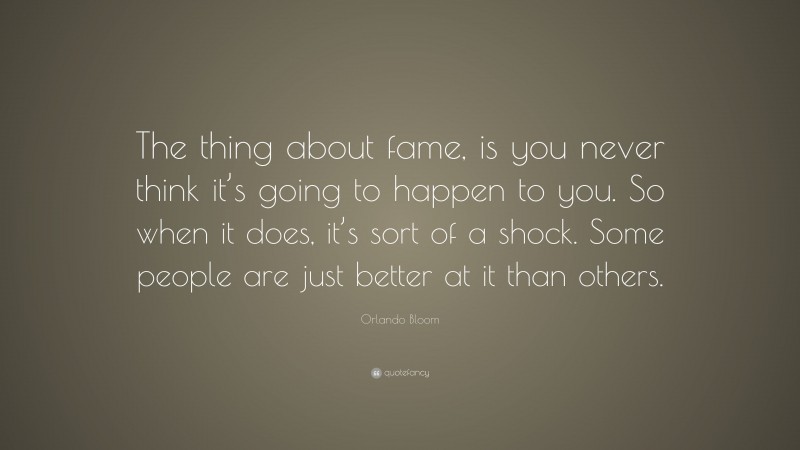 Orlando Bloom Quote: “The thing about fame, is you never think it’s going to happen to you. So when it does, it’s sort of a shock. Some people are just better at it than others.”