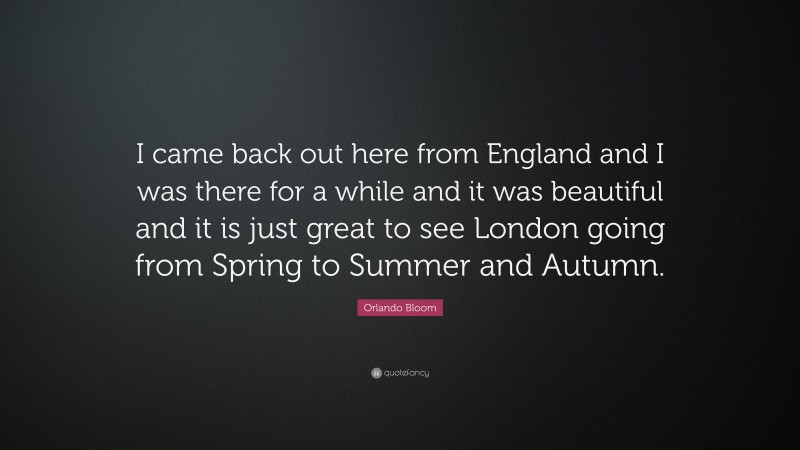 Orlando Bloom Quote: “I came back out here from England and I was there for a while and it was beautiful and it is just great to see London going from Spring to Summer and Autumn.”