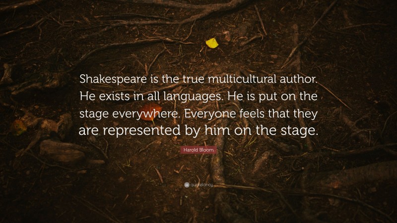 Harold Bloom Quote: “Shakespeare is the true multicultural author. He exists in all languages. He is put on the stage everywhere. Everyone feels that they are represented by him on the stage.”