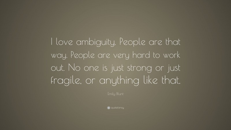 Emily Blunt Quote: “I love ambiguity. People are that way. People are very hard to work out. No one is just strong or just fragile, or anything like that.”