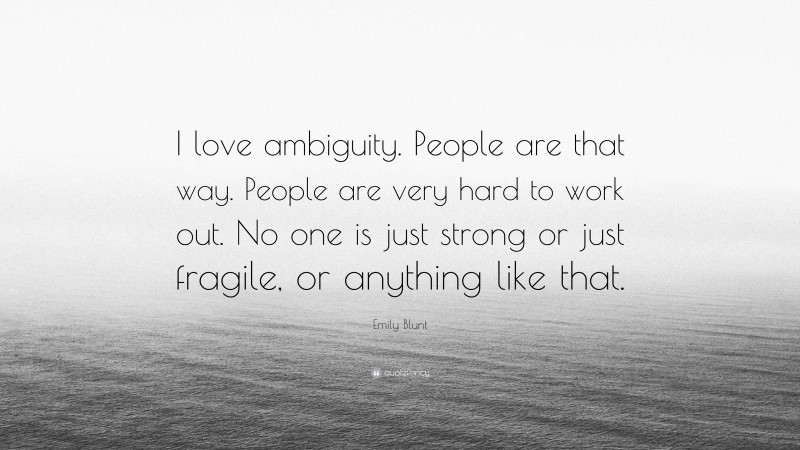Emily Blunt Quote: “I love ambiguity. People are that way. People are very hard to work out. No one is just strong or just fragile, or anything like that.”