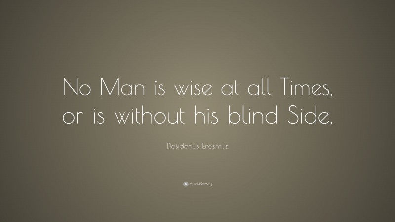 Desiderius Erasmus Quote: “No Man is wise at all Times, or is without his blind Side.”