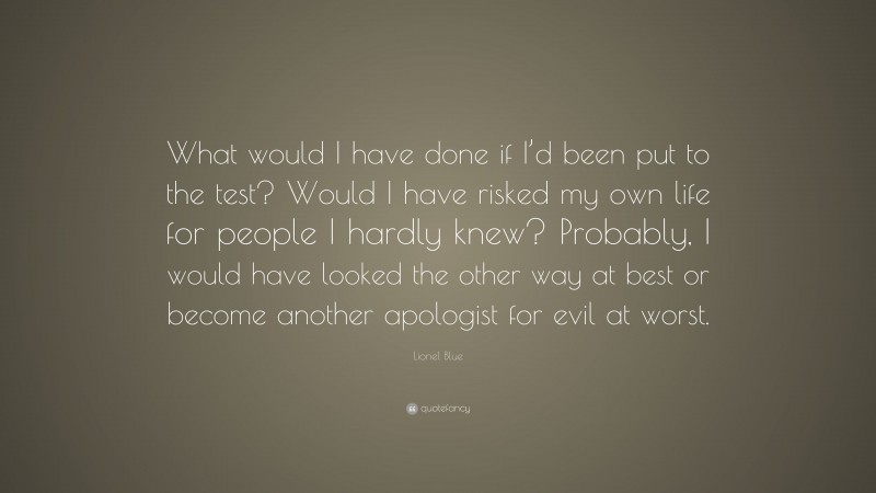 Lionel Blue Quote: “What would I have done if I’d been put to the test? Would I have risked my own life for people I hardly knew? Probably, I would have looked the other way at best or become another apologist for evil at worst.”