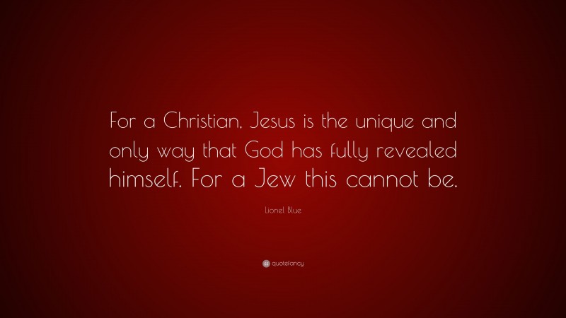 Lionel Blue Quote: “For a Christian, Jesus is the unique and only way that God has fully revealed himself. For a Jew this cannot be.”