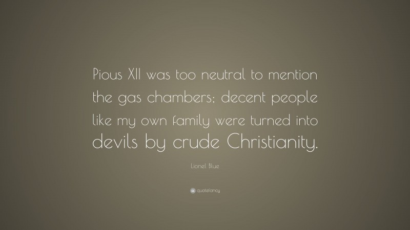 Lionel Blue Quote: “Pious XII was too neutral to mention the gas chambers; decent people like my own family were turned into devils by crude Christianity.”