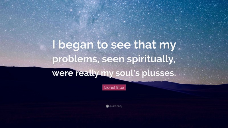 Lionel Blue Quote: “I began to see that my problems, seen spiritually, were really my soul’s plusses.”