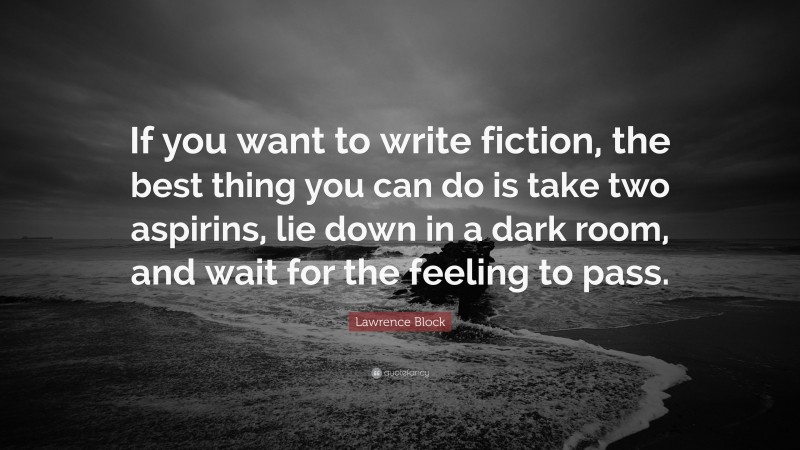 Lawrence Block Quote: “If you want to write fiction, the best thing you can do is take two aspirins, lie down in a dark room, and wait for the feeling to pass.”