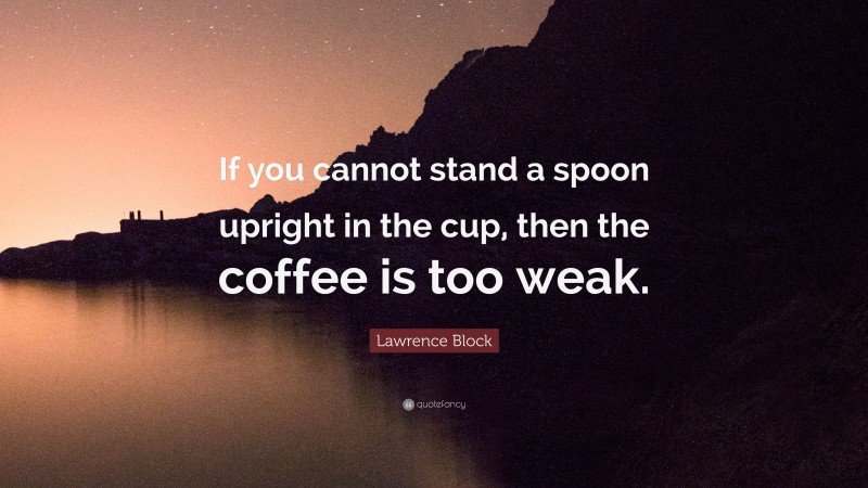Lawrence Block Quote: “If you cannot stand a spoon upright in the cup, then the coffee is too weak.”