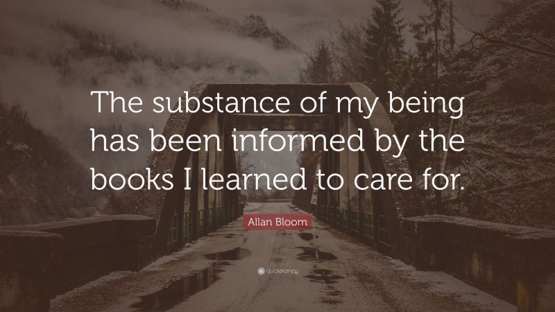Allan Bloom Quote: “The substance of my being has been informed by the books I learned to care for.”