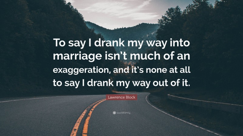 Lawrence Block Quote: “To say I drank my way into marriage isn’t much of an exaggeration, and it’s none at all to say I drank my way out of it.”