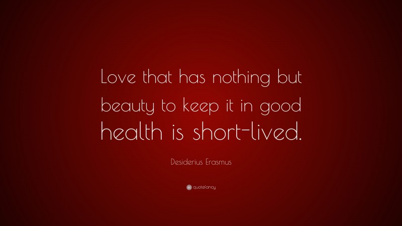 Desiderius Erasmus Quote: “Love that has nothing but beauty to keep it in good health is short-lived.”